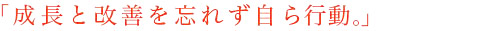 「成長と改善を忘れず自ら行動。」